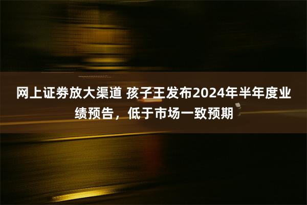 网上证劵放大渠道 孩子王发布2024年半年度业绩预告，低于市场一致预期