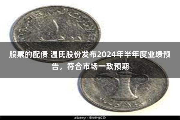 股票的配债 温氏股份发布2024年半年度业绩预告，符合市场一致预期