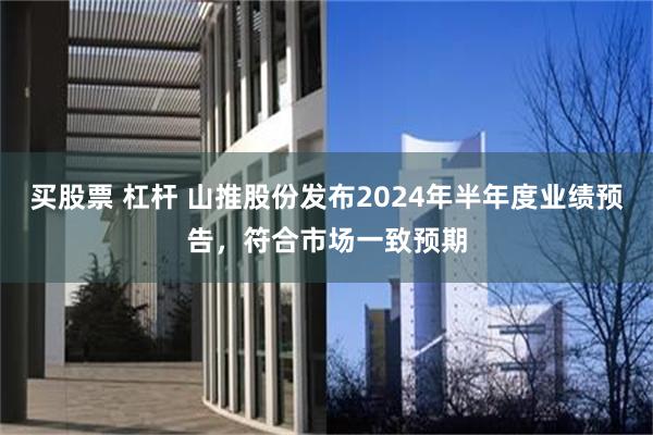 买股票 杠杆 山推股份发布2024年半年度业绩预告，符合市场一致预期