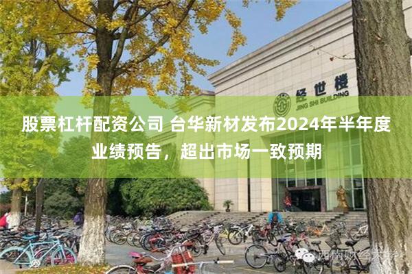 股票杠杆配资公司 台华新材发布2024年半年度业绩预告，超出市场一致预期