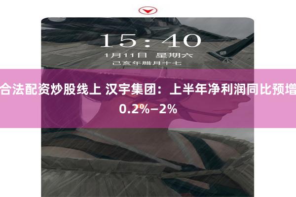 合法配资炒股线上 汉宇集团：上半年净利润同比预增0.2%—2%