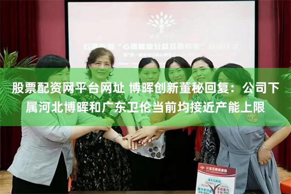 股票配资网平台网址 博晖创新董秘回复：公司下属河北博晖和广东卫伦当前均接近产能上限