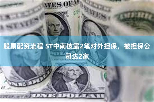 股票配资流程 ST中南披露2笔对外担保，被担保公司达2家