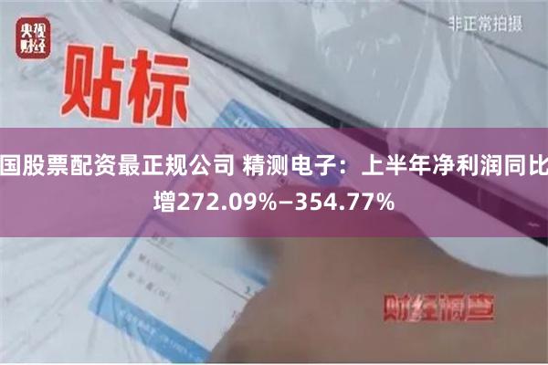 全国股票配资最正规公司 精测电子：上半年净利润同比预增272.09%—354.77%