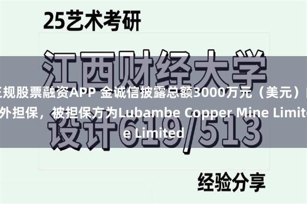 正规股票融资APP 金诚信披露总额3000万元（美元）的对外担保，被担保方为Lubambe Copper Mine Limited