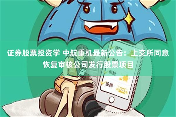 证券股票投资学 中航重机最新公告：上交所同意恢复审核公司发行股票项目