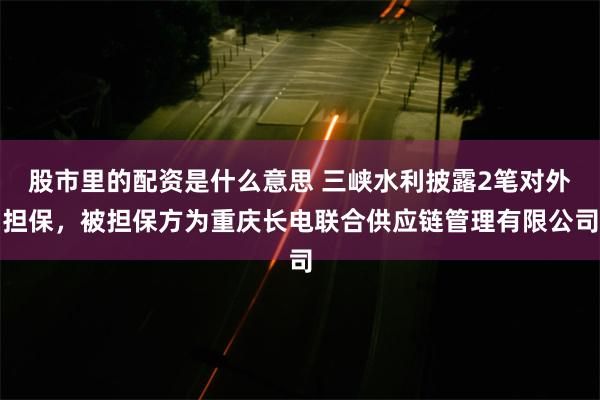 股市里的配资是什么意思 三峡水利披露2笔对外担保，被担保方为重庆长电联合供应链管理有限公司