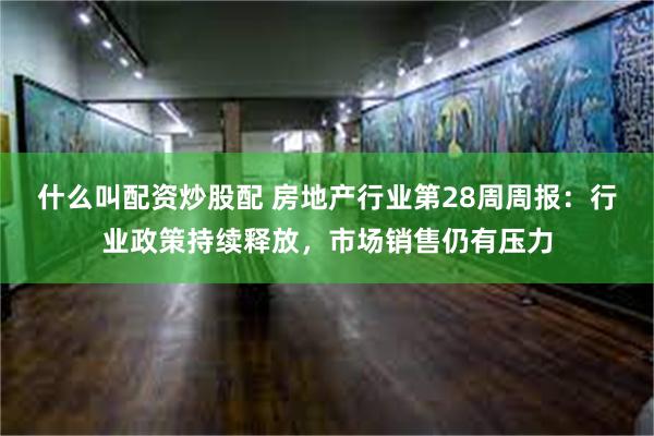 什么叫配资炒股配 房地产行业第28周周报：行业政策持续释放，市场销售仍有压力