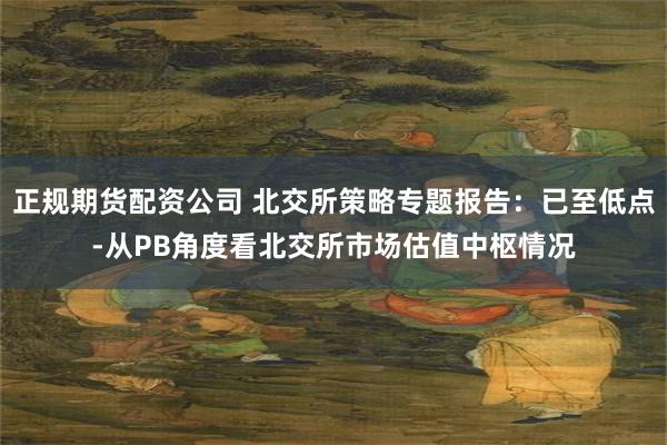 正规期货配资公司 北交所策略专题报告：已至低点-从PB角度看北交所市场估值中枢情况