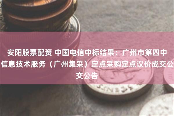 安阳股票配资 中国电信中标结果：广州市第四中学信息技术服务（广州集采）定点采购定点议价成交公告