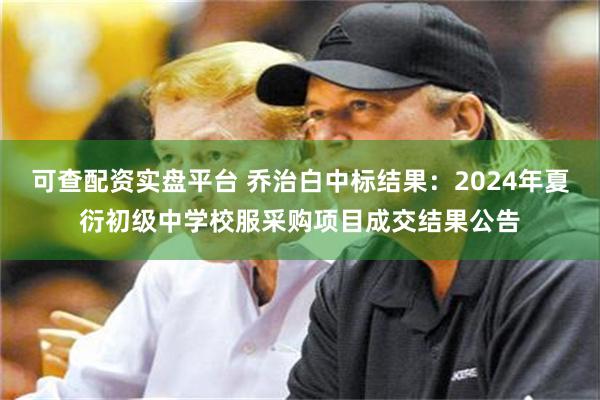 可查配资实盘平台 乔治白中标结果：2024年夏衍初级中学校服采购项目成交结果公告