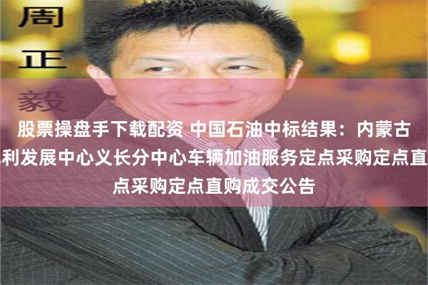 股票操盘手下载配资 中国石油中标结果：内蒙古河套灌区水利发展中心义长分中心车辆加油服务定点采购定点直购成交公告