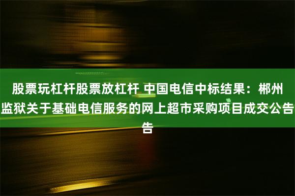 股票玩杠杆股票放杠杆 中国电信中标结果：郴州监狱关于基础电信服务的网上超市采购项目成交公告