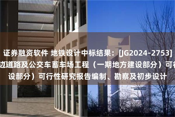 证券融资软件 地铁设计中标结果：[JG2024-2753]
														南沙站周边道路及公交车蓄车场工程（一期地方建设部分）可行性研究报告编制、勘察及初步设计