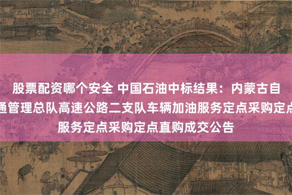 股票配资哪个安全 中国石油中标结果：内蒙古自治区公安厅交通管理总队高速公路二支队车辆加油服务定点采购定点直购成交公告