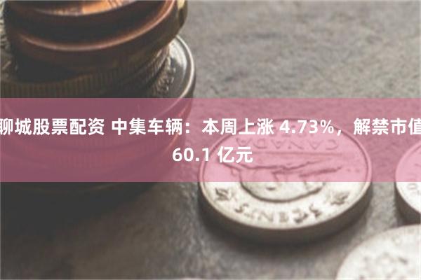 聊城股票配资 中集车辆：本周上涨 4.73%，解禁市值 60.1 亿元