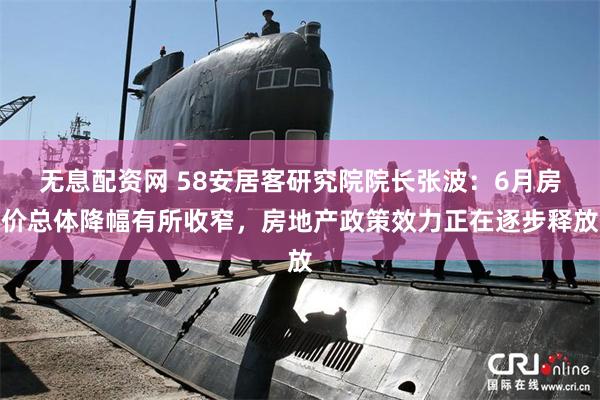 无息配资网 58安居客研究院院长张波：6月房价总体降幅有所收窄，房地产政策效力正在逐步释放