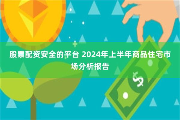 股票配资安全的平台 2024年上半年商品住宅市场分析报告