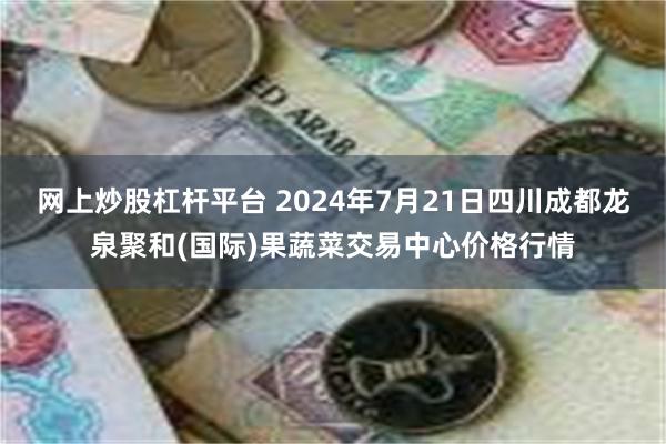 网上炒股杠杆平台 2024年7月21日四川成都龙泉聚和(国际)果蔬菜交易中心价格行情