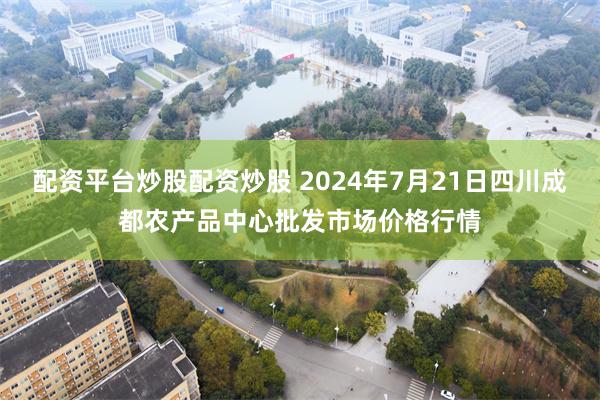 配资平台炒股配资炒股 2024年7月21日四川成都农产品中心批发市场价格行情