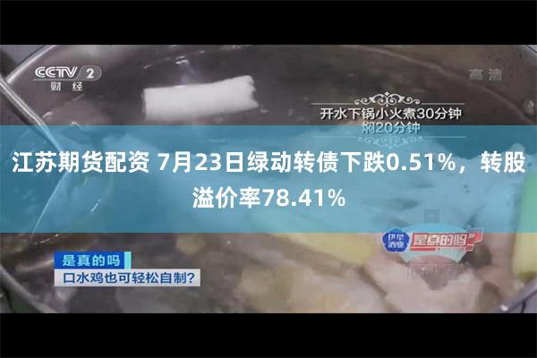 江苏期货配资 7月23日绿动转债下跌0.51%，转股溢价率78.41%