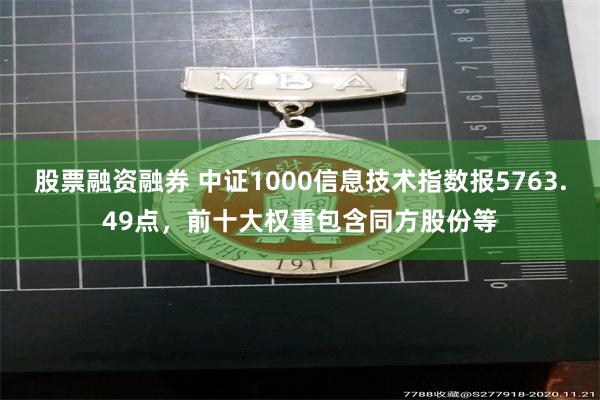 股票融资融券 中证1000信息技术指数报5763.49点，前十大权重包含同方股份等