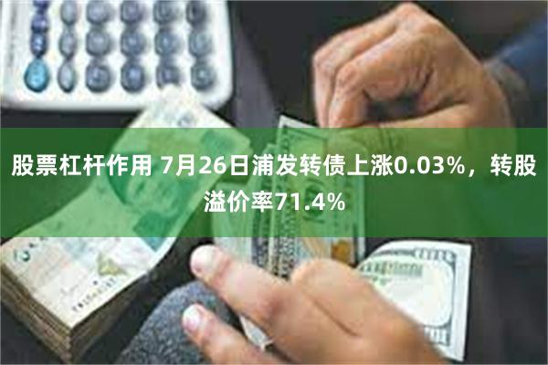 股票杠杆作用 7月26日浦发转债上涨0.03%，转股溢价率71.4%