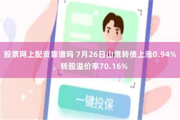 股票网上配资靠谱吗 7月26日山鹰转债上涨0.94%，转股溢价率70.16%