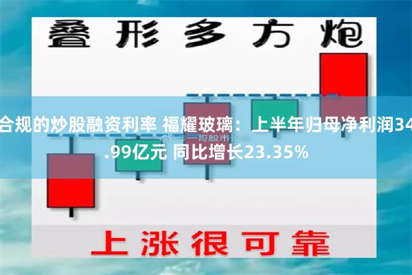 合规的炒股融资利率 福耀玻璃：上半年归母净利润34.99亿元 同比增长23.35%