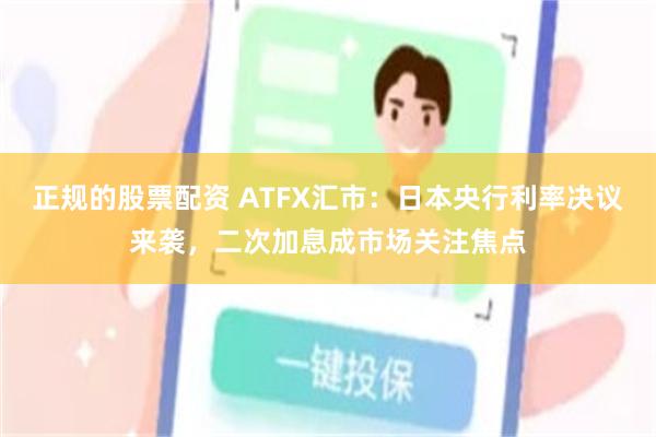 正规的股票配资 ATFX汇市：日本央行利率决议来袭，二次加息成市场关注焦点