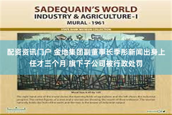 配资资讯门户 金地集团副董事长季彤新闻出身上任才三个月 旗下子公司被行政处罚