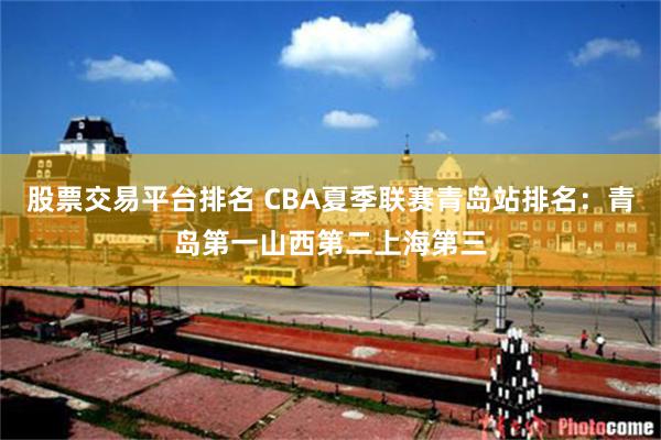 股票交易平台排名 CBA夏季联赛青岛站排名：青岛第一山西第二上海第三