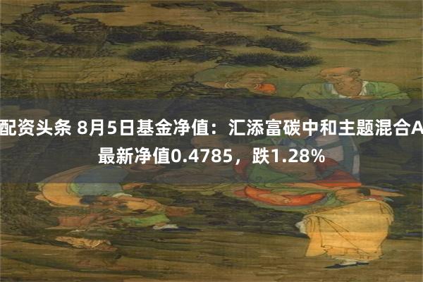 配资头条 8月5日基金净值：汇添富碳中和主题混合A最新净值0.4785，跌1.28%