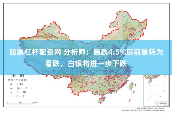 股票杠杆配资网 分析师：暴跌4.5%后前景转为看跌，白银将进一步下跌