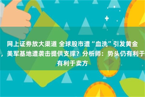 网上证劵放大渠道 全球股市遭“血洗”引发黄金抛售，美军基地遭袭击提供支撑？分析师：势头仍有利于卖方