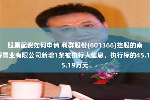 股票配资如何申请 利群股份(601366)控股的南通耀辉置业有限公司新增1条被执行人信息，执行标的45.19万元