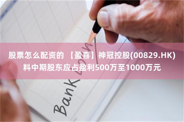 股票怎么配资的 【盈喜】神冠控股(00829.HK)料中期股东应占盈利500万至1000万元