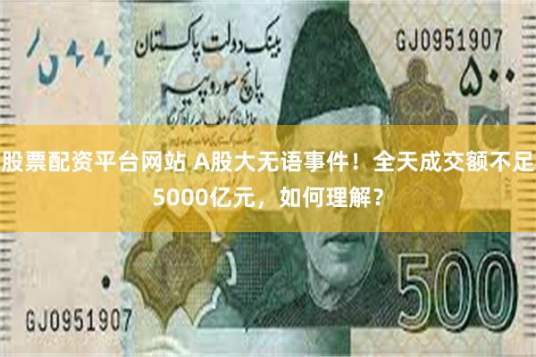 股票配资平台网站 A股大无语事件！全天成交额不足5000亿元，如何理解？