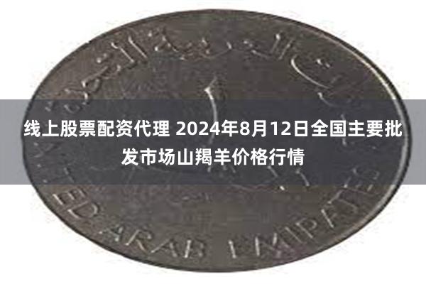 线上股票配资代理 2024年8月12日全国主要批发市场山羯羊价格行情