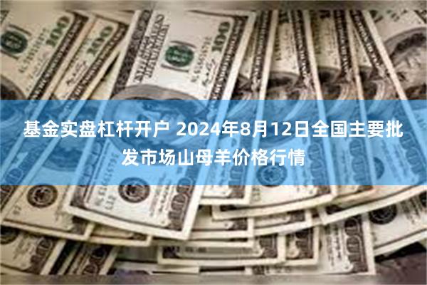 基金实盘杠杆开户 2024年8月12日全国主要批发市场山母羊价格行情