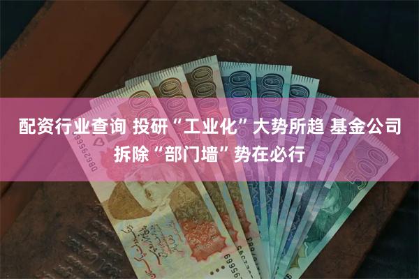 配资行业查询 投研“工业化”大势所趋 基金公司拆除“部门墙”势在必行