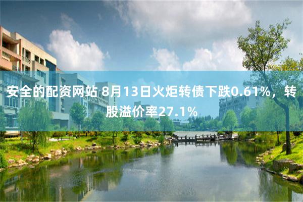 安全的配资网站 8月13日火炬转债下跌0.61%，转股溢价率27.1%