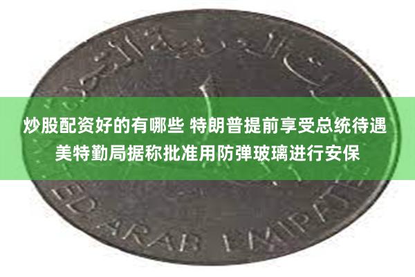 炒股配资好的有哪些 特朗普提前享受总统待遇 美特勤局据称批准用防弹玻璃进行安保