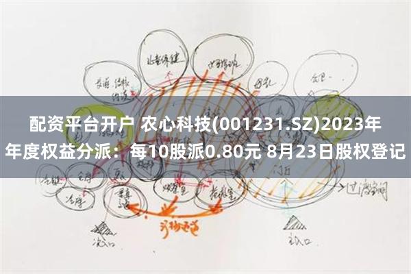 配资平台开户 农心科技(001231.SZ)2023年年度权益分派：每10股派0.80元 8月23日股权登记