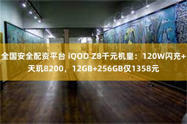 全国安全配资平台 iQOO Z8千元机皇：120W闪充+天玑8200，12GB+256GB仅1358元