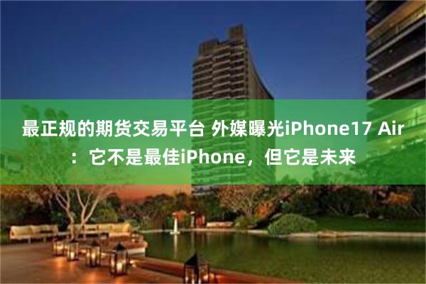 最正规的期货交易平台 外媒曝光iPhone17 Air：它不是最佳iPhone，但它是未来