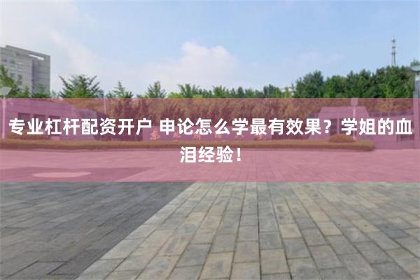 专业杠杆配资开户 申论怎么学最有效果？学姐的血泪经验！