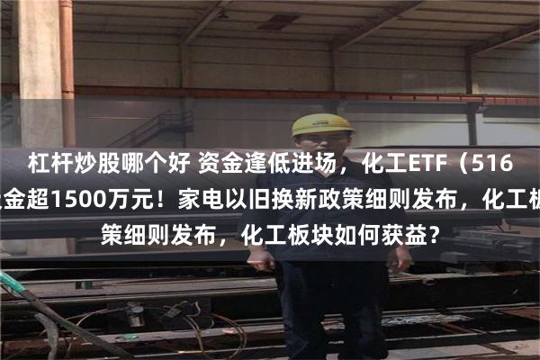 杠杆炒股哪个好 资金逢低进场，化工ETF（516020）10日吸金超1500万元！家电以旧换新政策细则发布，化工板块如何获益？