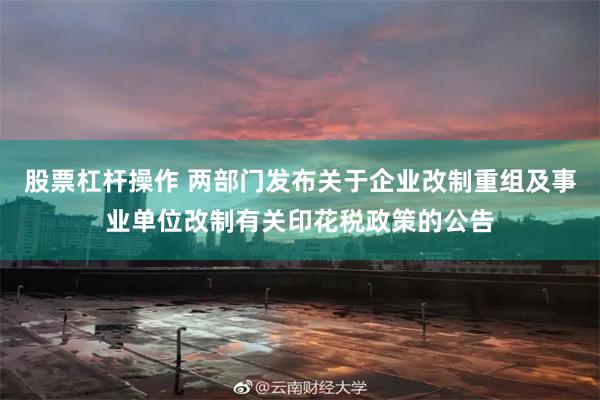 股票杠杆操作 两部门发布关于企业改制重组及事业单位改制有关印花税政策的公告