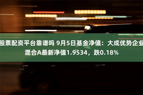 股票配资平台靠谱吗 9月5日基金净值：大成优势企业混合A最新净值1.9534，跌0.18%